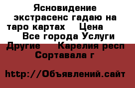 Ясновидение экстрасенс гадаю на таро картах  › Цена ­ 1 000 - Все города Услуги » Другие   . Карелия респ.,Сортавала г.